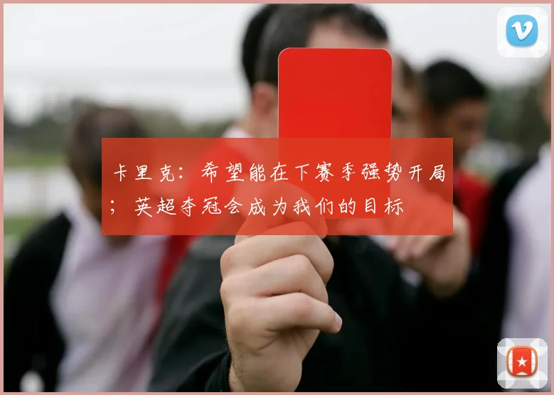 卡里克：希望能在下赛季强势开局；英超夺冠会成为我们的目标