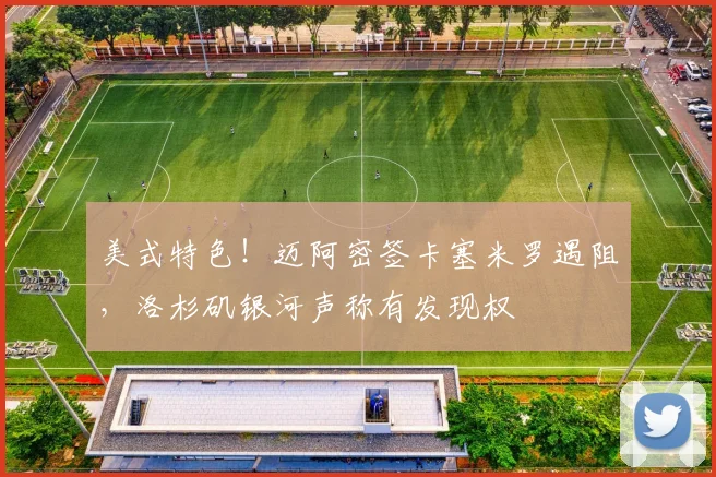 美式特色！迈阿密签卡塞米罗遇阻，洛杉矶银河声称有发现权