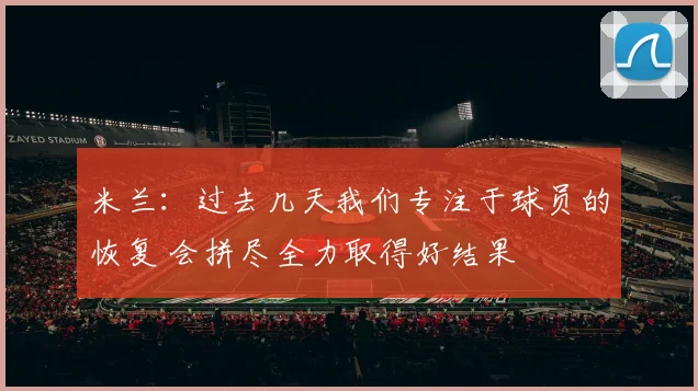 米兰：过去几天我们专注于球员的恢复 会拼尽全力取得好结果