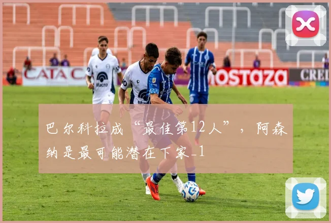 巴尔科拉成“最佳第12人”，阿森纳是最可能潜在下家_1