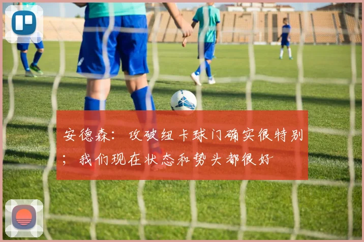 安德森：攻破纽卡球门确实很特别；我们现在状态和势头都很好